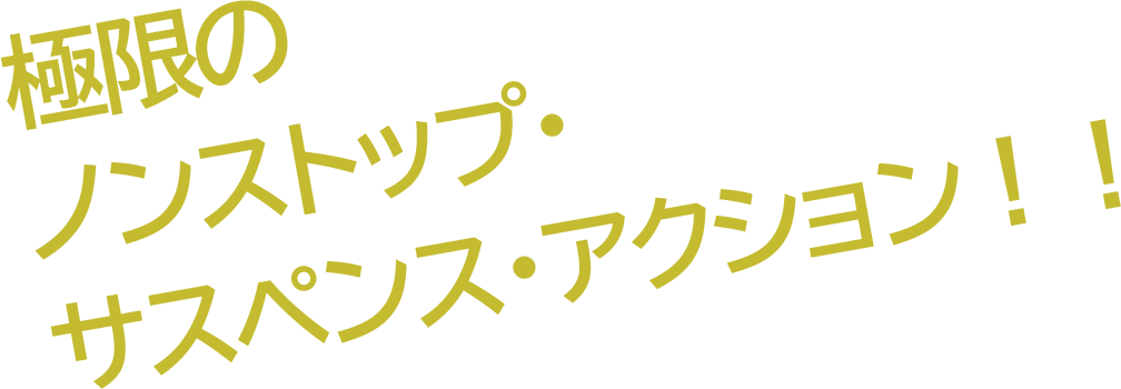 極限のノンストップ・サスペンス・アクション！！