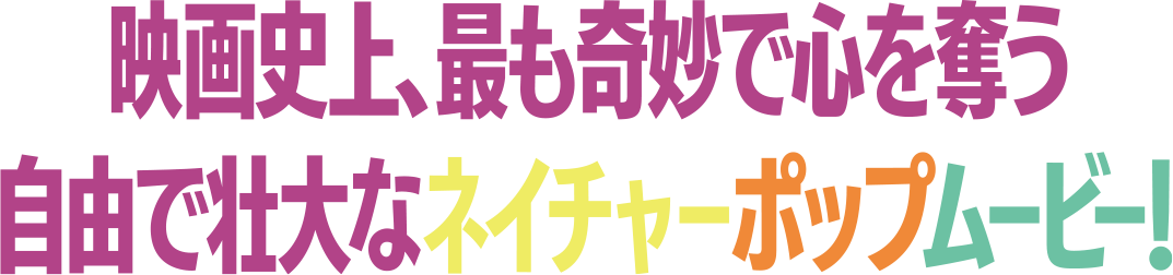 映画史上、最も奇妙で心を奪う、自由で壮大な【ネイチャーポップムービー！】