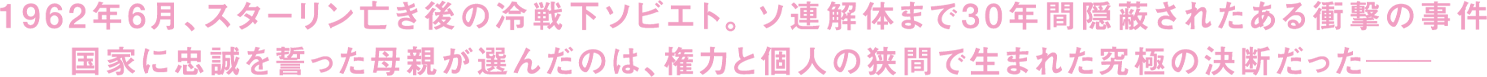 1962年6月、スターリン亡き後の冷戦下ソビエト。ソ連解体まで30年間隠蔽されたある衝撃の事件　国家に忠誠を誓った母親が選んだのは、権力と個人の狭間で生まれた究極の決断だった