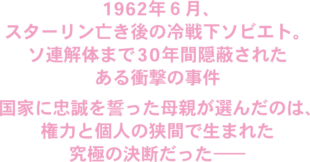 1962年6月、スターリン亡き後の冷戦下ソビエト。ソ連解体まで30年間隠蔽されたある衝撃の事件　国家に忠誠を誓った母親が選んだのは、権力と個人の狭間で生まれた究極の決断だった