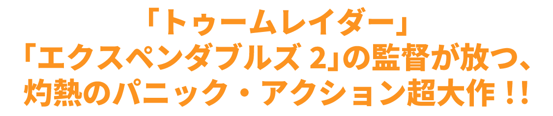 「トゥームレイダー」「エクスペンダブルズ2」の監督が放つ、灼熱のパニック・アクション超大作！！