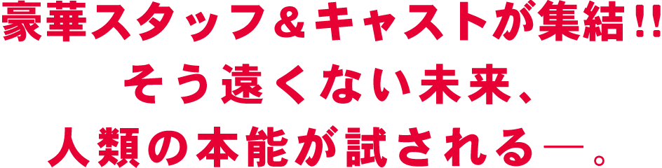 豪華スタッフ＆キャストが集結！！そう遠くない未来、人類の本能が試される―。