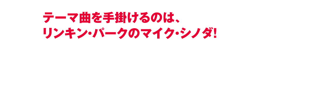 テーマ曲を手掛けるのは、リンキン・パークのマイク・シノダ！