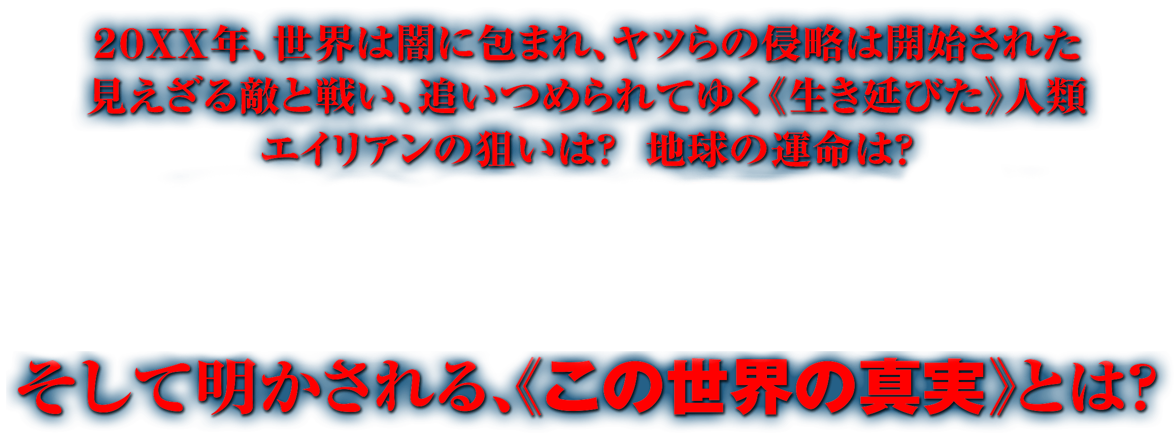 ２０ＸＸ年、世界は闇に包まれ、ヤツらの侵略は開始された 見えざる敵と戦い、追いつめられてゆく《生き延びた》人類 エイリアンの狙いは？　地球の運命は？ そして明かされる、《この世界の真実》とは？