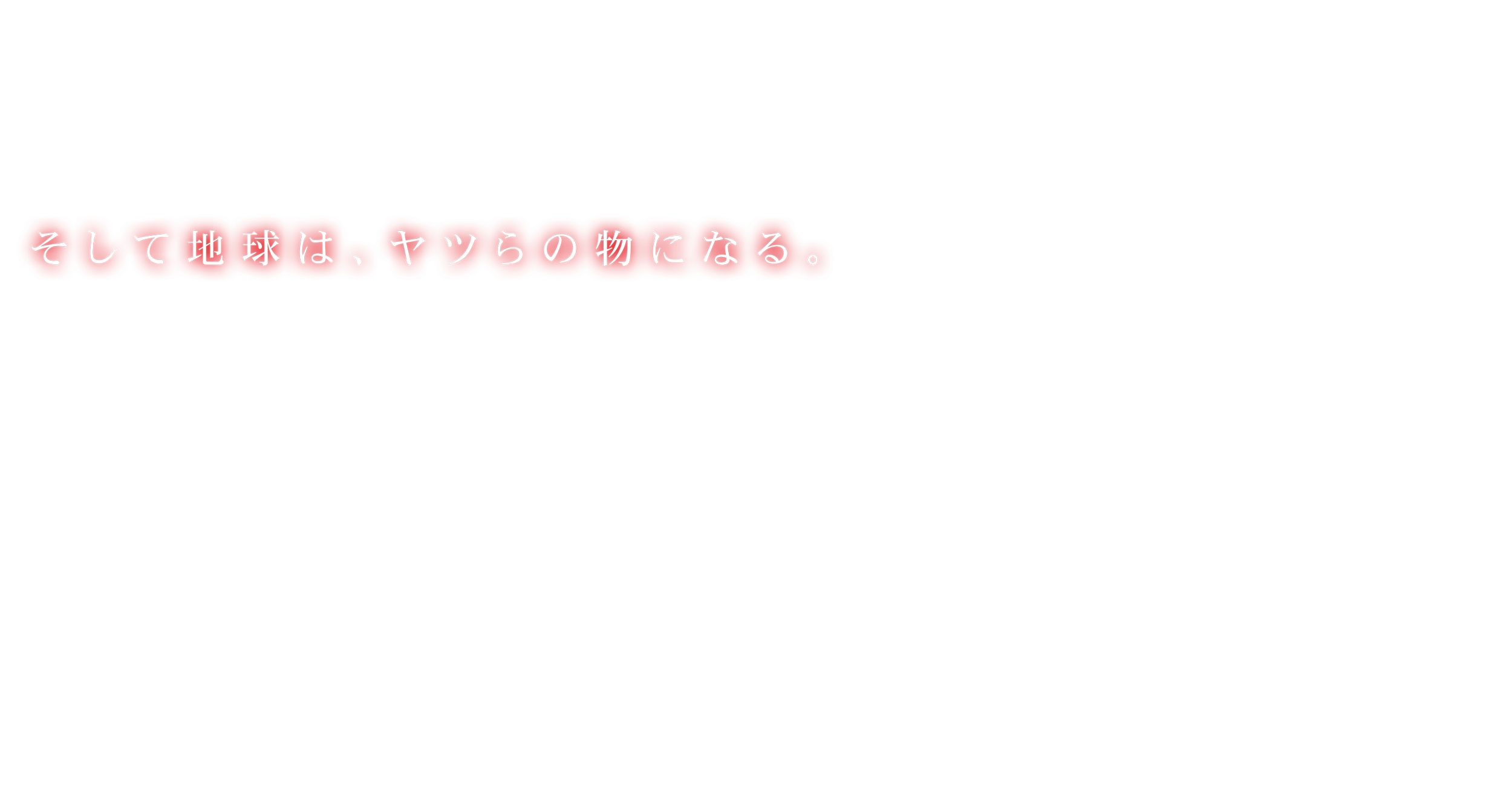 そして地球は、ヤツらの物になる。