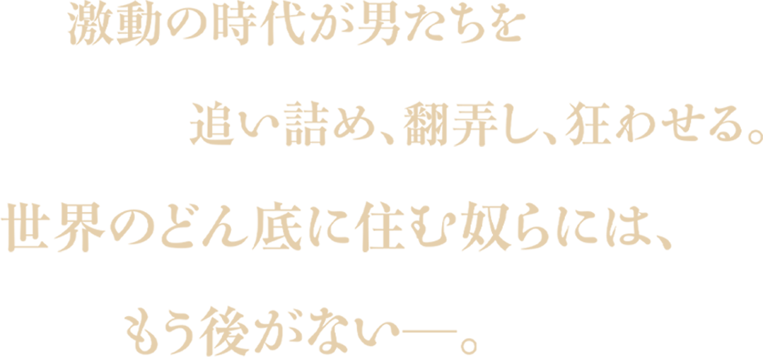 激動の時代が男たちを追い詰め、翻弄し、狂わせる。世界のどん底に住む奴らには、もう後がない―。